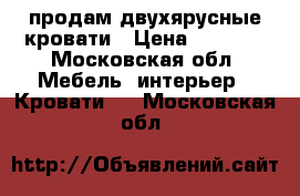 продам двухярусные кровати › Цена ­ 9 999 - Московская обл. Мебель, интерьер » Кровати   . Московская обл.